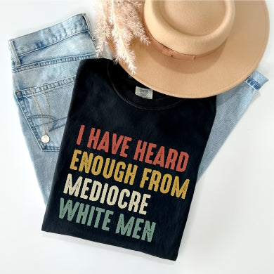 I Have Heard Enough From Mediocre White Men Tee